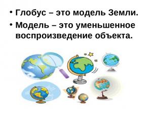 Глобус – это модель Земли. Модель – это уменьшенное воспроизведение объекта.