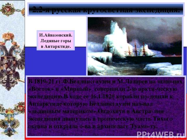 В 1819-21 гг.Ф.Беллинсгаузен и М.Лазарев на шлю-пах «Восток» и «Мирный» совершили 2-ю аркти-ческую экспедицию.В ходе ее 16.1.1820 корабли по-дошли к Антарктиде которую Беллинсгаузен наз-вал «льдинным материком».Отдохнув в Австра-лии экспедиция двину…