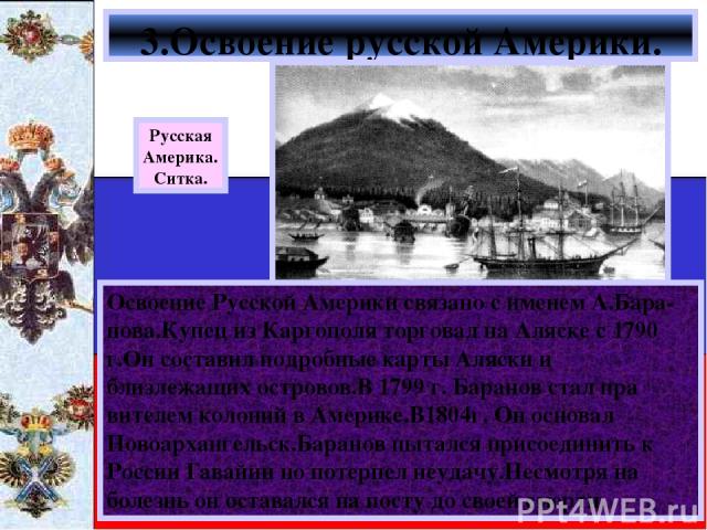Освоение Русской Америки связано с именем А.Бара-нова.Купец из Каргополя торговал на Аляске с 1790 г.Он составил подробные карты Аляски и близлежащих островов.В 1799 г. Баранов стал пра вителем колоний в Америке.В1804г. Он основал Новоархангельск.Ба…