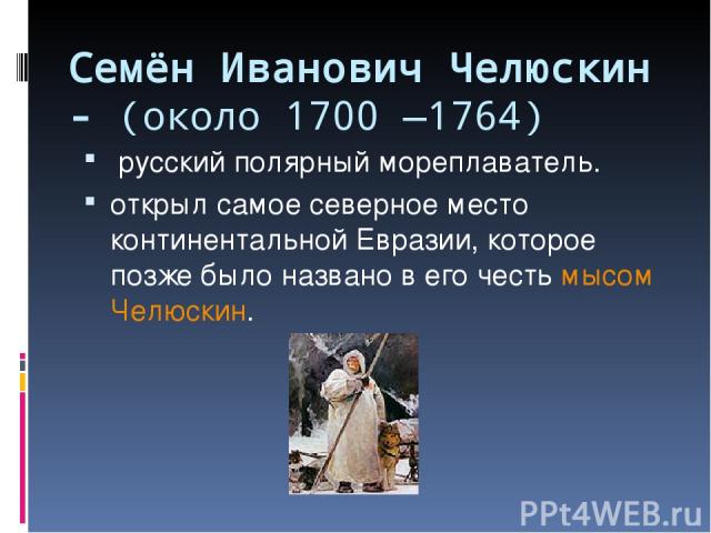 Семён Иванович Челюскин - (около 1700 —1764) русский полярный мореплаватель. открыл самое северное место континентальной Евразии, которое позже было названо в его честь мысом Челюскин.