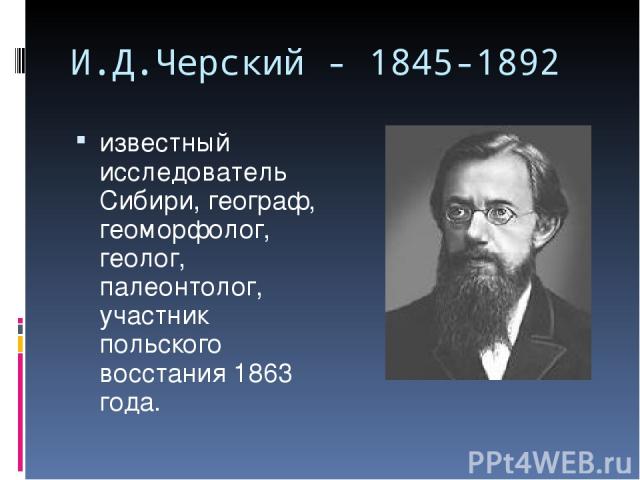 И.Д.Черский - 1845-1892 известный исследователь Сибири, географ, геоморфолог, геолог, палеонтолог, участник польского восстания 1863 года.