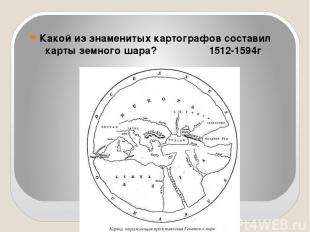 Какой из знаменитых картографов составил карты земного шара? 1512-1594г