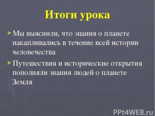 Итоги урока Мы выяснили, что знания о планете накапливались в течение всей истор