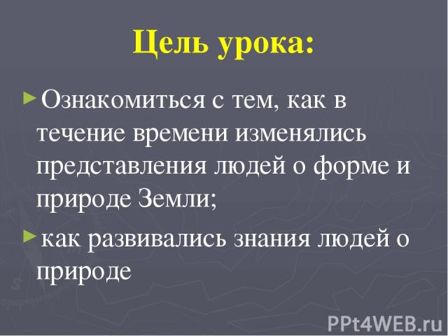 Цель урока: Ознакомиться с тем, как в течение времени изменялись представления людей о форме и природе Земли; как развивались знания людей о природе