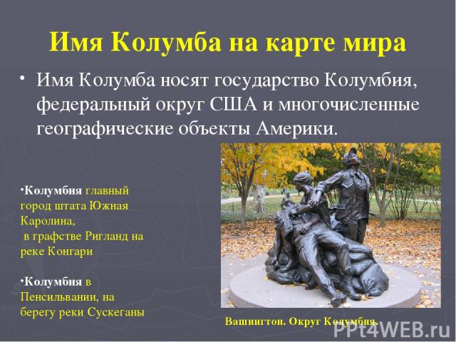 Имя Колумба на карте мира Имя Колумба носят государство Колумбия, федеральный округ США и многочисленные географические объекты Америки. Колумбия главный город штата Южная Каролина, в графстве Ригланд на реке Конгари Колумбия в Пенсильвании, на бере…