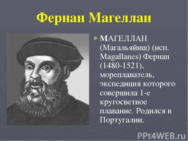 Фернан Магеллан MАГЕЛЛАН (Магальяйнш) (исп. Magallanes) Фернан (1480-1521), мореплаватель, экспедиция которого совершила 1-е кругосветное плавание. Родился в Португалии.