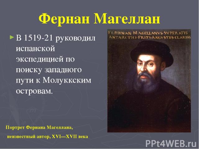 Фернан Магеллан В 1519-21 руководил испанской экспедицией по поиску западного пути к Молуккским островам. Портрет Фернана Магеллана, неизвестный автор, XVI—XVII века