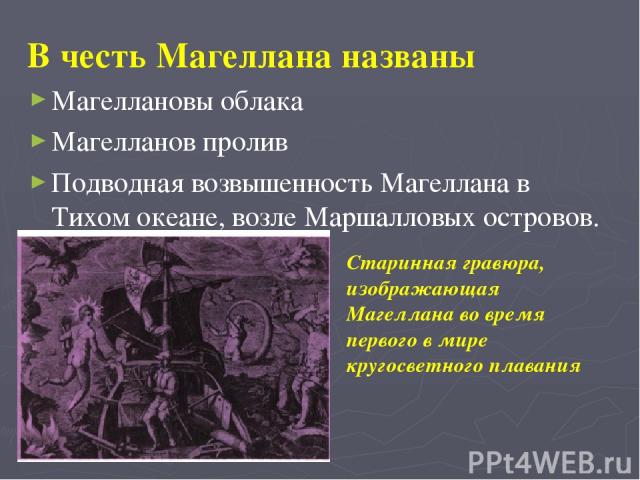 В честь Магеллана названы Магеллановы облака Магелланов пролив Подводная возвышенность Магеллана в Тихом океане, возле Маршалловых островов. Старинная гравюра, изображающая Магеллана во время первого в мире кругосветного плавания