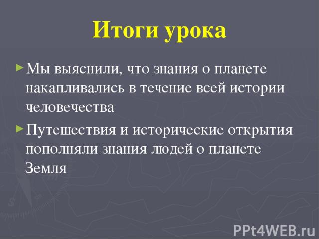 Итоги урока Мы выяснили, что знания о планете накапливались в течение всей истории человечества Путешествия и исторические открытия пополняли знания людей о планете Земля