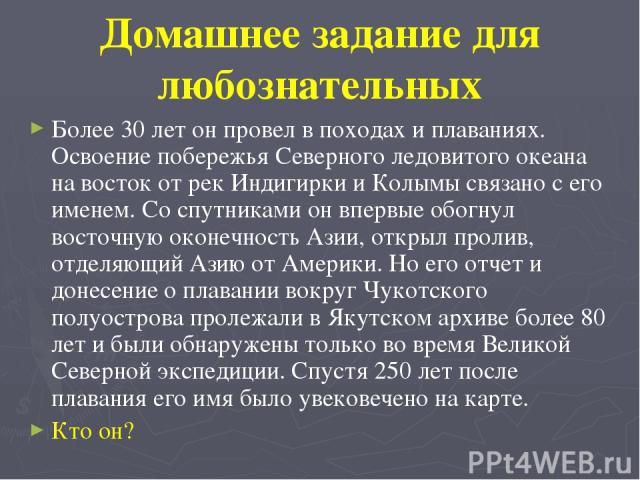 Домашнее задание для любознательных Более 30 лет он провел в походах и плаваниях. Освоение побережья Северного ледовитого океана на восток от рек Индигирки и Колымы связано с его именем. Со спутниками он впервые обогнул восточную оконечность Азии, о…