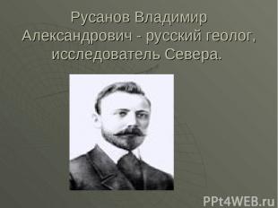 Русанов Владимир Александрович - русский геолог, исследователь Севера.