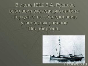 В июле 1912 В.А. Русанов возглавил экспедицию на боте "Геркулес" по обследованию