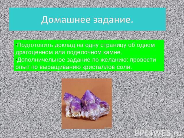 Подготовить доклад на одну страницу об одном драгоценном или поделочном камне. Дополничельное задание по желанию: провести опыт по выращиванию кристаллов соли.