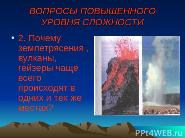 ВОПРОСЫ ПОВЫШЕННОГО УРОВНЯ СЛОЖНОСТИ 2. Почему землетрясения , вулканы, гейзеры чаще всего происходят в одних и тех же местах?