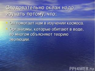 Следовательно океан надо изучать потому, что: Он помогает нам в изучении космоса