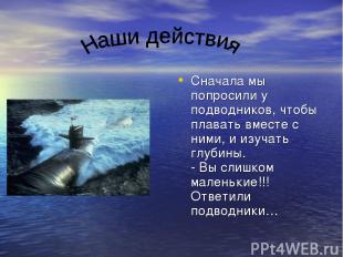 Сначала мы попросили у подводников, чтобы плавать вместе с ними, и изучать глуби