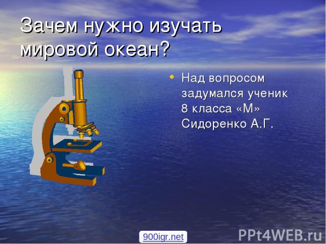 Зачем нужно изучать мировой океан? Над вопросом задумался ученик 8 класса «М» Сидоренко А.Г. 900igr.net