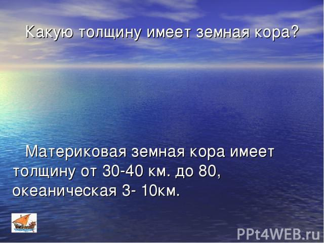 Какую толщину имеет земная кора? Материковая земная кора имеет толщину от 30-40 км. до 80, океаническая 3- 10км.