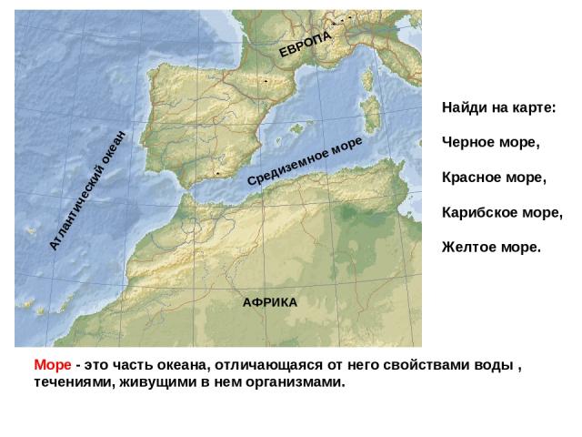 Море - это часть океана, отличающаяся от него свойствами воды , течениями, живущими в нем организмами. Средиземное море Атлантический океан АФРИКА ЕВРОПА Найди на карте: Черное море, Красное море, Карибское море, Желтое море.