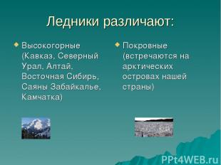 Ледники различают: Высокогорные (Кавказ, Северный Урал, Алтай, Восточная Сибирь,