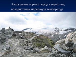 Разрушение горных пород в горах под воздействием перепадов температур.