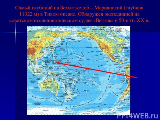 Самый глубокий на Земле желоб – Марианский (глубина 11022 м) в Тихом океане. Обнаружен экспедицией на советском исследовательском судне «Витязь» в 50-е гг. ХХ в.