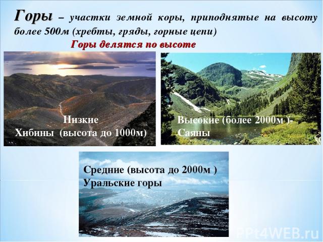 Горы – участки земной коры, приподнятые на высоту более 500м (хребты, гряды, горные цепи) Горы делятся по высоте Низкие Хибины (высота до 1000м) Высокие (более 2000м )- Саяны Средние (высота до 2000м ) Уральские горы