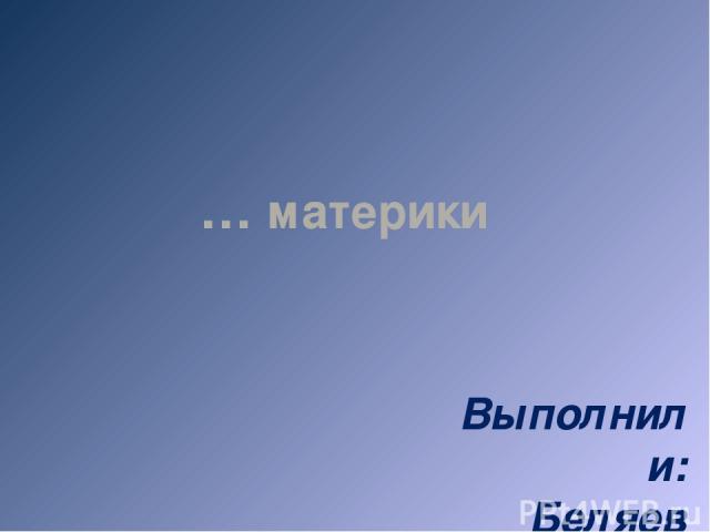 Выполнили: Беляев Костя, Котягов Денис 7 А класс … материки