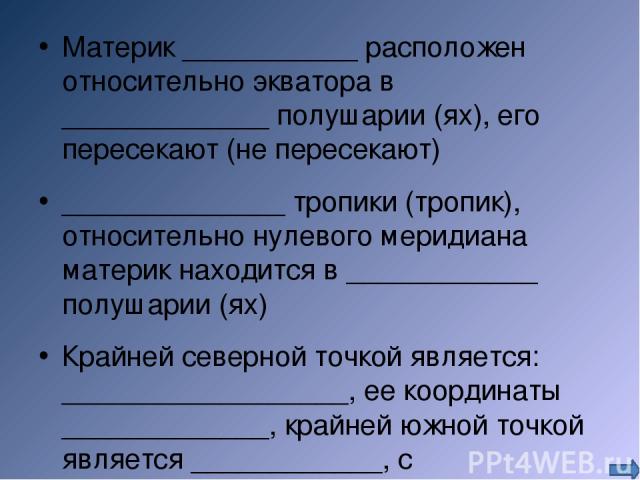 Материк ___________ расположен относительно экватора в _____________ полушарии (ях), его пересекают (не пересекают) ______________ тропики (тропик), относительно нулевого меридиана материк находится в ____________ полушарии (ях) Крайней северной точ…