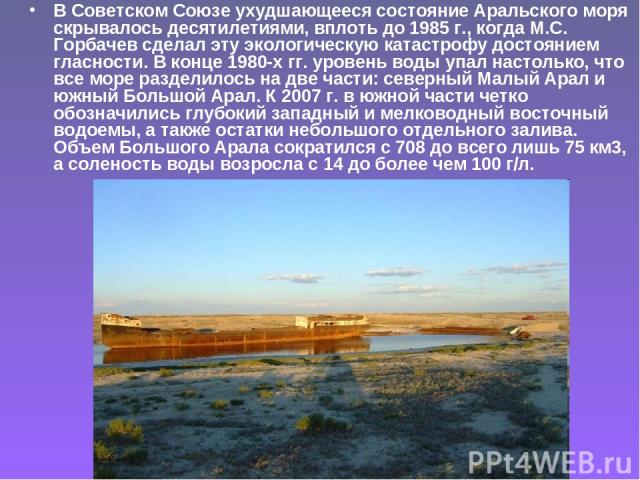 В Советском Союзе ухудшающееся состояние Аральского моря скрывалось десятилетиями, вплоть до 1985 г., когда М.С. Горбачев сделал эту экологическую катастрофу достоянием гласности. В конце 1980-х гг. уровень воды упал настолько, что все море разделил…