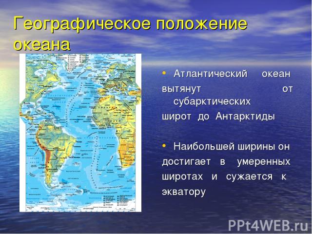 Географическое положение океана Атлантический океан вытянут от субарктических широт до Антарктиды Наибольшей ширины он достигает в умеренных широтах и сужается к экватору