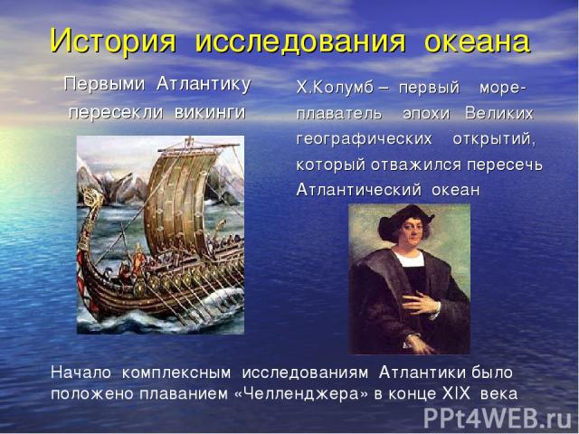 История исследования океана Первыми Атлантику пересекли викинги Х.Колумб – первый море- плаватель эпохи Великих географических открытий, который отважился пересечь Атлантический океан Начало комплексным исследованиям Атлантики было положено плавание…