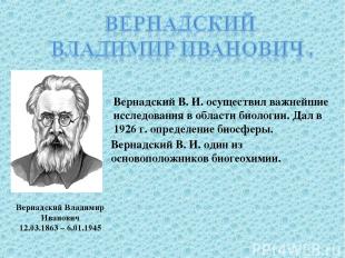Вернадский Владимир Иванович 12.03.1863 – 6.01.1945 Вернадский В. И. осуществил