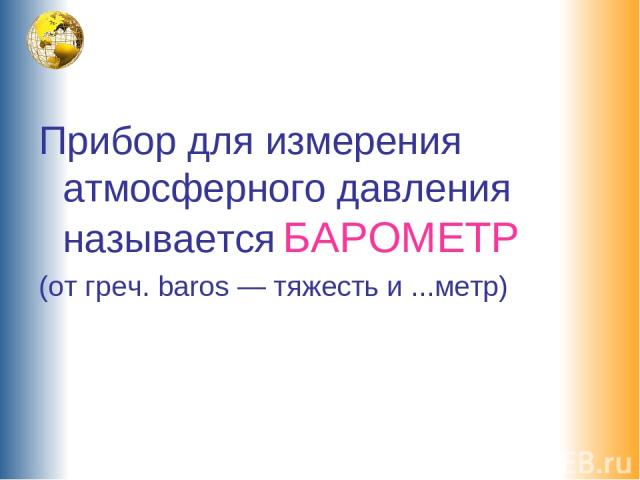 Прибор для измерения атмосферного давления называется БАРОМЕТР (от греч. baros — тяжесть и ...метр)