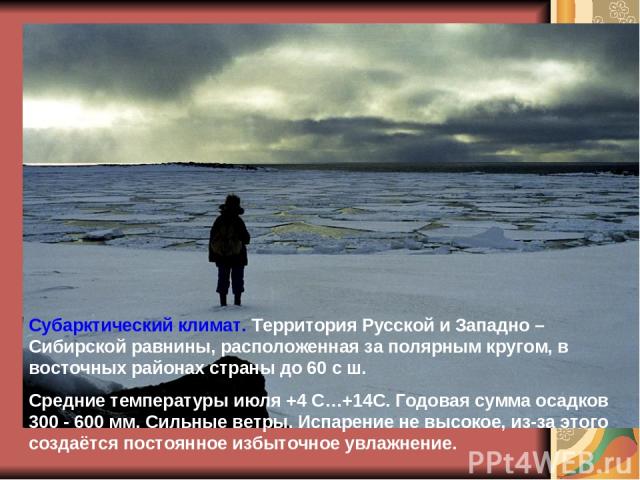 Субарктический климат. Территория Русской и Западно – Сибирской равнины, расположенная за полярным кругом, в восточных районах страны до 60 с ш. Средние температуры июля +4 С…+14С. Годовая сумма осадков 300 - 600 мм. Сильные ветры. Испарение не высо…