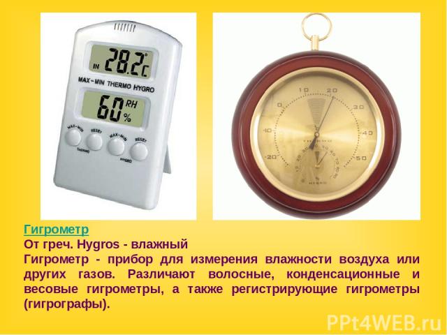 Гигрометр От греч. Hygros - влажный Гигрометр - прибор для измерения влажности воздуха или других газов. Различают волосные, конденсационные и весовые гигрометры, а также регистрирующие гигрометры (гигрографы).