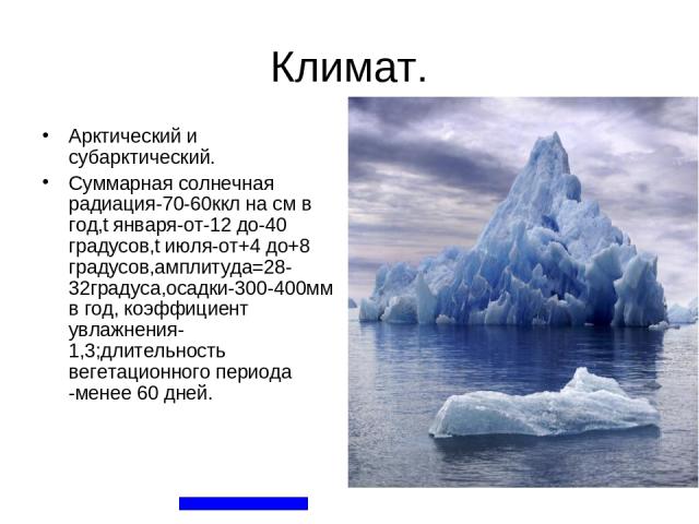 Климат. Арктический и субарктический. Суммарная солнечная радиация-70-60ккл на см в год,t января-от-12 до-40 градусов,t июля-от+4 до+8 градусов,амплитуда=28-32градуса,осадки-300-400мм в год, коэффициент увлажнения-1,3;длительность вегетационного пер…