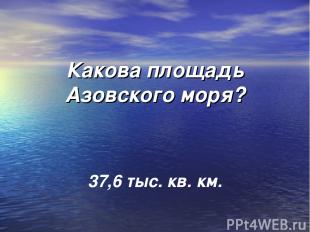 Какова площадь Азовского моря? 37,6 тыс. кв. км.