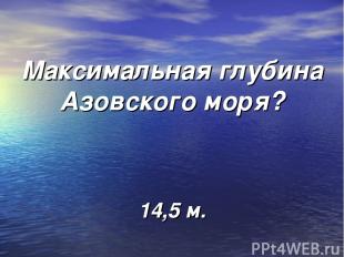 Максимальная глубина Азовского моря? 14,5 м.