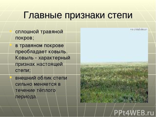 Главные признаки степи сплошной травяной покров; в травяном покрове преобладает ковыль. Ковыль - характерный признак настоящей степи; внешний облик степи сильно меняется в течение тёплого периода.