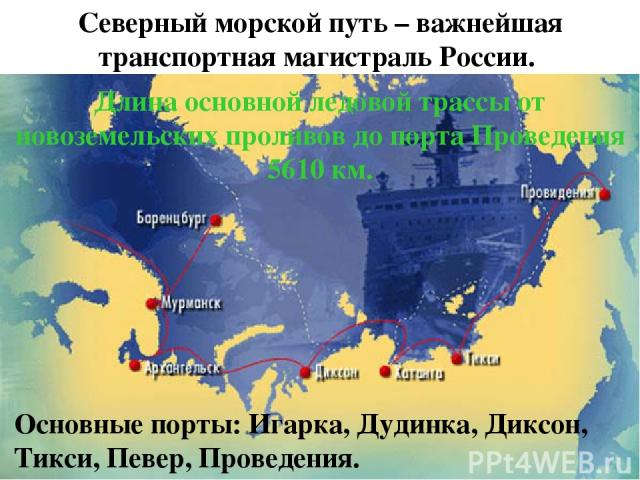 Северный морской путь – важнейшая транспортная магистраль России. Длина основной ледовой трассы от новоземельских проливов до порта Проведения 5610 км. Основные порты: Игарка, Дудинка, Диксон, Тикси, Певер, Проведения.