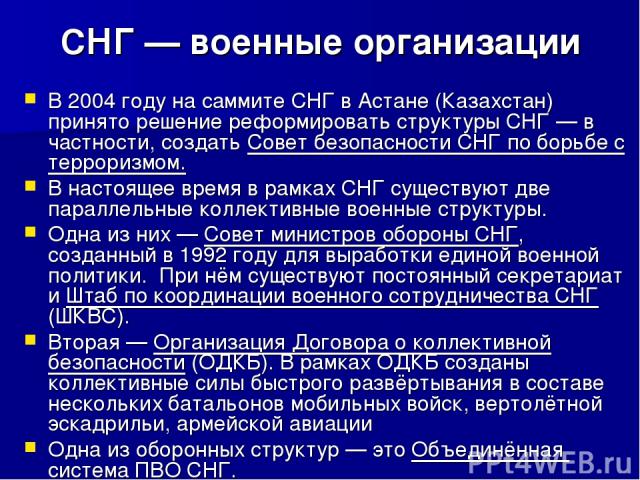 СНГ — военные организации В 2004 году на саммите СНГ в Астане (Казахстан) принято решение реформировать структуры СНГ — в частности, создать Совет безопасности СНГ по борьбе с терроризмом. В настоящее время в рамках СНГ существуют две параллельные к…