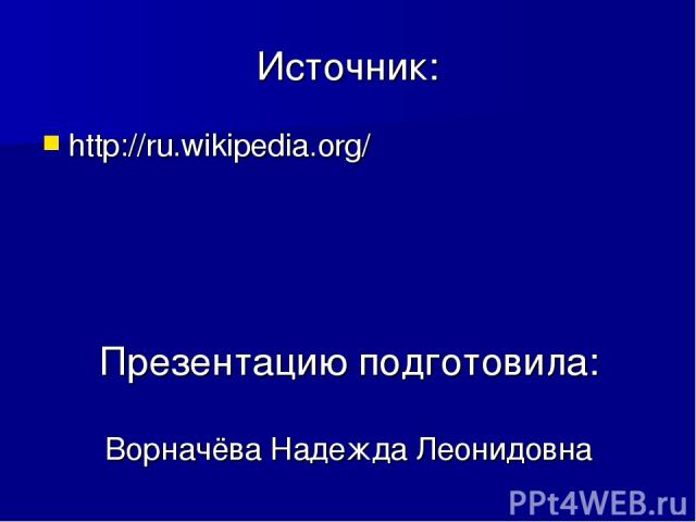 Источник: http://ru.wikipedia.org/ Презентацию подготовила: Ворначёва Надежда Леонидовна