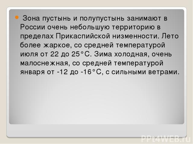 Зона пустынь и полупустынь занимают в России очень небольшую территорию в пределах Прикаспийской низменности. Лето более жаркое, со средней температурой июля от 22 до 25°С. Зима холодная, очень малоснежная, со средней температурой января от -12 до -…