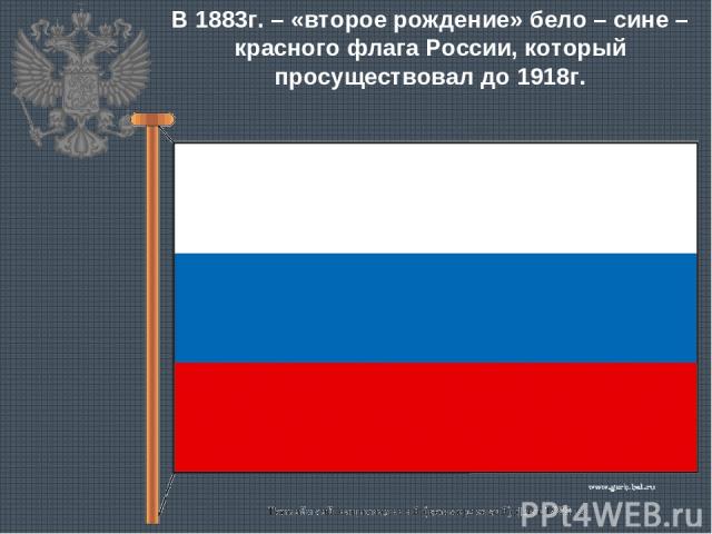 В 1883г. – «второе рождение» бело – сине – красного флага России, который просуществовал до 1918г.