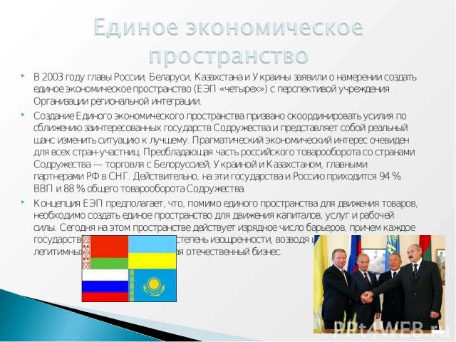 В 2003 году главы России, Беларуси, Казахстана и Украины заявили о намерении создать единое экономическое пространство (ЕЭП «четырех») с перспективой учреждения Организации региональной интеграции. Создание Единого экономического пространства призва…