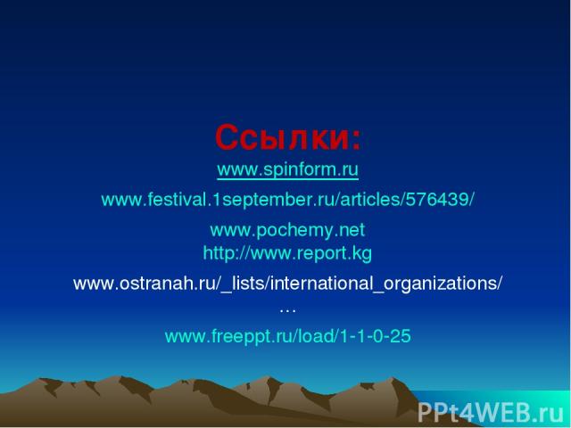 Ссылки: www.spinform.ru www.festival.1september.ru/articles/576439/ www.pochemy.net http://www.report.kg www.ostranah.ru/_lists/international_organizations/… www.freeppt.ru/load/1-1-0-25
