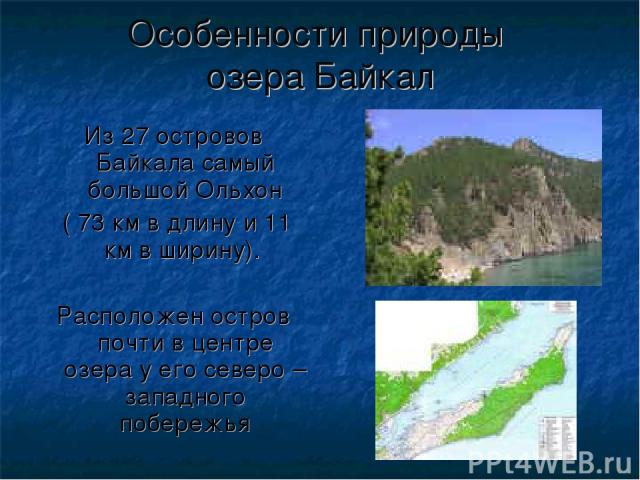 Особенности природы озера Байкал Из 27 островов Байкала самый большой Ольхон ( 73 км в длину и 11 км в ширину). Расположен остров почти в центре озера у его северо – западного побережья