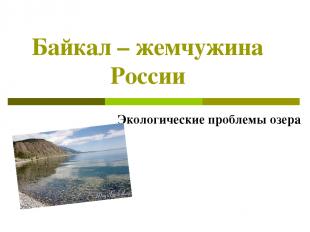 Байкал – жемчужина России Экологические проблемы озера