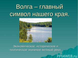 Волга – главный символ нашего края. Экономическое, историческое и поэтическое зн